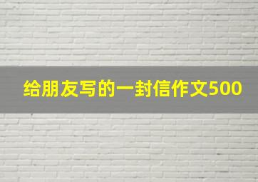 给朋友写的一封信作文500