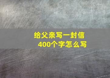 给父亲写一封信400个字怎么写