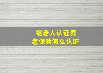 给老人认证养老保险怎么认证