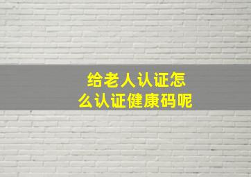 给老人认证怎么认证健康码呢