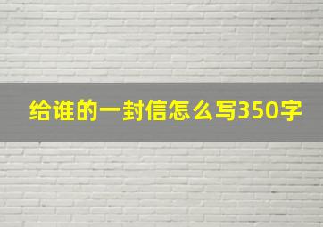 给谁的一封信怎么写350字