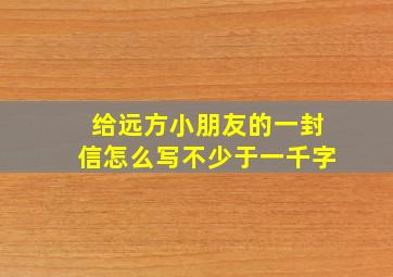 给远方小朋友的一封信怎么写不少于一千字