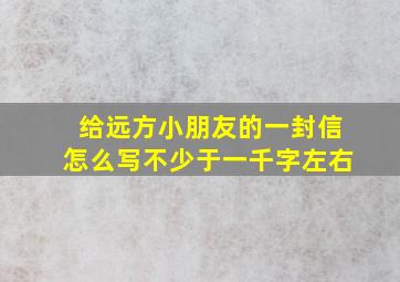 给远方小朋友的一封信怎么写不少于一千字左右