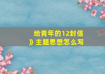 给青年的12封信》主题思想怎么写