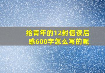 给青年的12封信读后感600字怎么写的呢