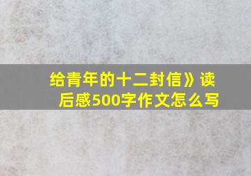 给青年的十二封信》读后感500字作文怎么写