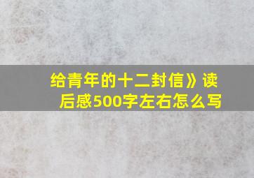 给青年的十二封信》读后感500字左右怎么写