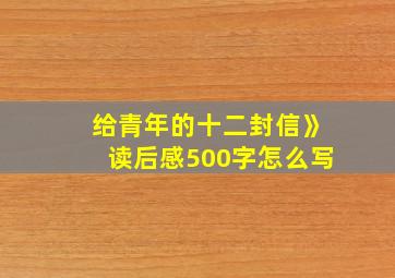 给青年的十二封信》读后感500字怎么写