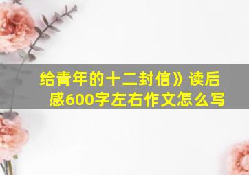 给青年的十二封信》读后感600字左右作文怎么写