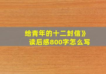 给青年的十二封信》读后感800字怎么写