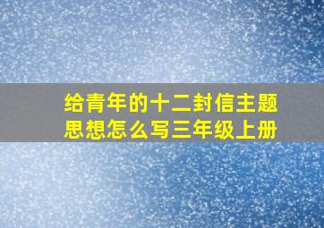 给青年的十二封信主题思想怎么写三年级上册