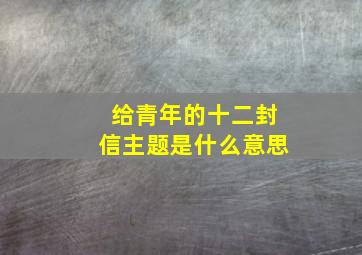 给青年的十二封信主题是什么意思