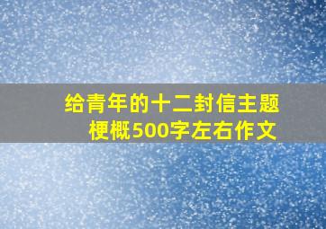 给青年的十二封信主题梗概500字左右作文