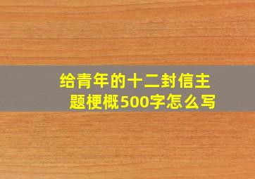 给青年的十二封信主题梗概500字怎么写