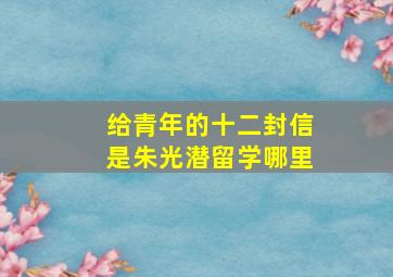 给青年的十二封信是朱光潜留学哪里