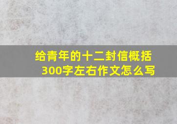 给青年的十二封信概括300字左右作文怎么写