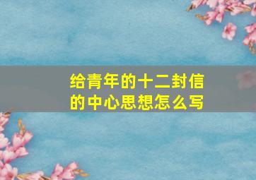 给青年的十二封信的中心思想怎么写