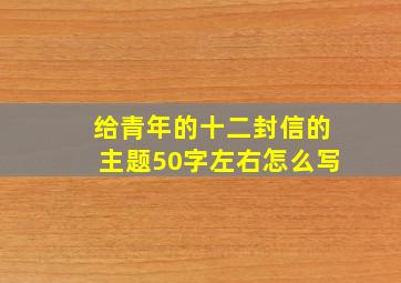 给青年的十二封信的主题50字左右怎么写