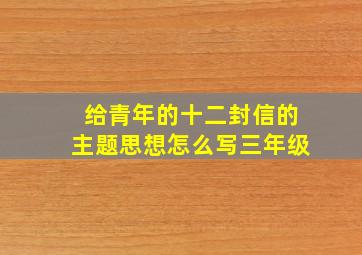 给青年的十二封信的主题思想怎么写三年级