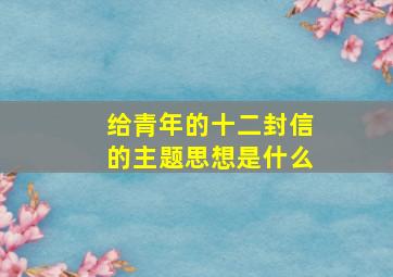 给青年的十二封信的主题思想是什么