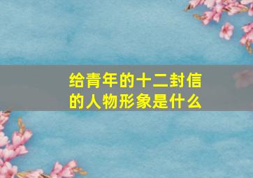 给青年的十二封信的人物形象是什么