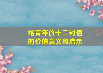 给青年的十二封信的价值意义和启示