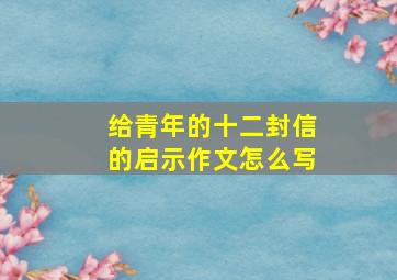 给青年的十二封信的启示作文怎么写