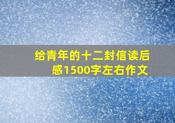 给青年的十二封信读后感1500字左右作文