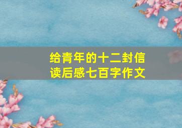 给青年的十二封信读后感七百字作文