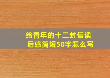 给青年的十二封信读后感简短50字怎么写