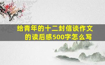 给青年的十二封信谈作文的读后感500字怎么写