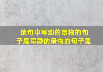 绝句中写动的景物的句子是写静的景物的句子是