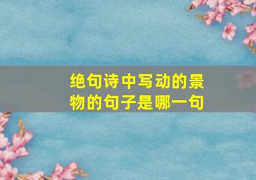 绝句诗中写动的景物的句子是哪一句