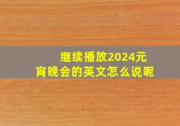 继续播放2024元宵晚会的英文怎么说呢