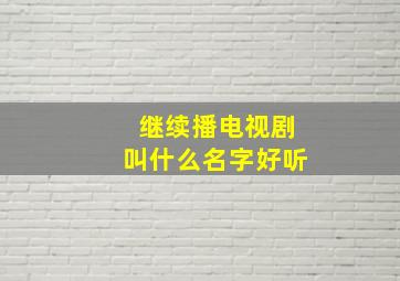 继续播电视剧叫什么名字好听