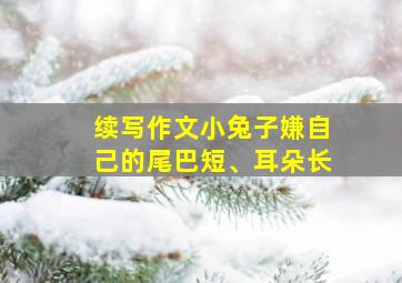 续写作文小兔子嫌自己的尾巴短、耳朵长