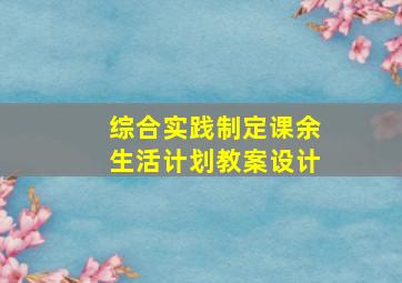 综合实践制定课余生活计划教案设计