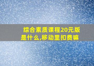 综合素质课程20元版是什么,移动里扣费嘛