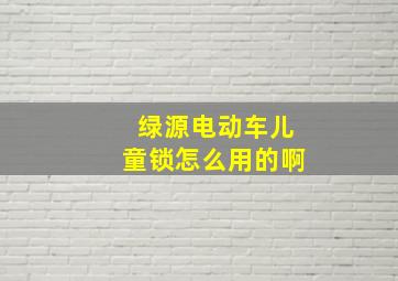 绿源电动车儿童锁怎么用的啊