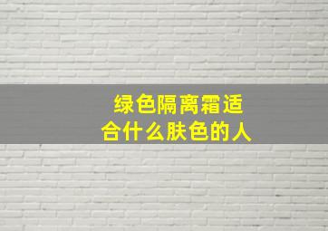 绿色隔离霜适合什么肤色的人