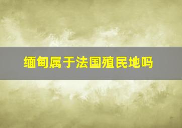 缅甸属于法国殖民地吗