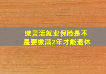 缴灵活就业保险是不是要缴满2年才能退休