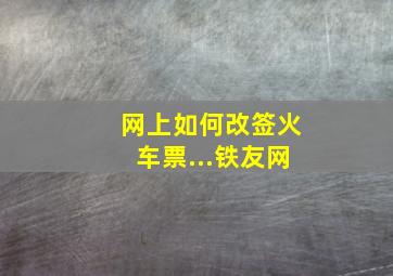 网上如何改签火车票...铁友网