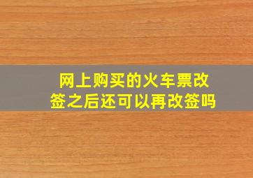 网上购买的火车票改签之后还可以再改签吗