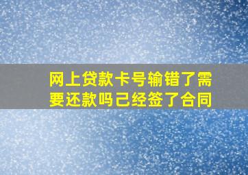 网上贷款卡号输错了需要还款吗己经签了合同