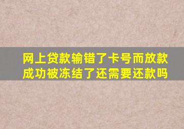 网上贷款输错了卡号而放款成功被冻结了还需要还款吗