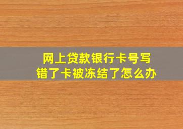 网上贷款银行卡号写错了卡被冻结了怎么办