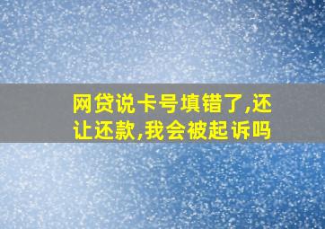 网贷说卡号填错了,还让还款,我会被起诉吗