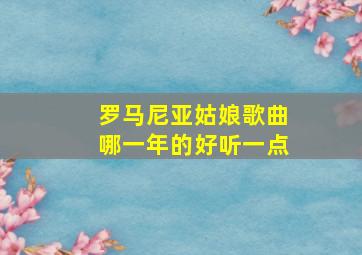 罗马尼亚姑娘歌曲哪一年的好听一点