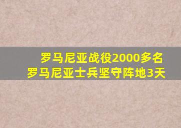 罗马尼亚战役2000多名罗马尼亚士兵坚守阵地3天